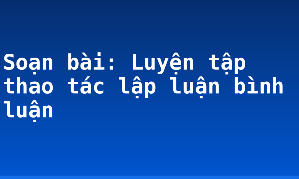 Soạn bài: Luyện tập thao tác lập luận bình luận