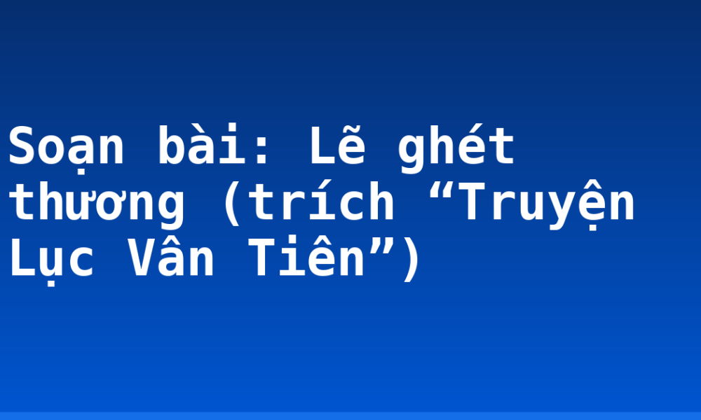 Soạn bài: Lẽ ghét thương (trích “Truyện Lục Vân Tiên”)