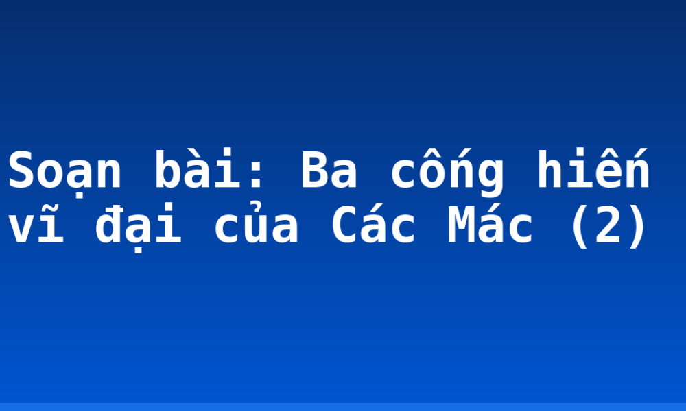 Soạn bài: Ba cống hiến vĩ đại của Các Mác (2)