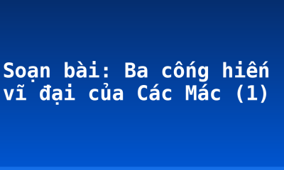 Soạn bài: Ba cống hiến vĩ đại của Các Mác (1)