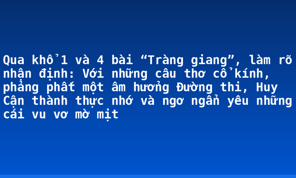 Qua khổ 1 và 4 bài “Tràng giang”, làm rõ nhận định: Với những câu thơ cổ kính, phảng phất một âm hưởng Đường thi, Huy Cận thành thực nhớ và ngơ ngẩn yêu những cái vu vơ mờ mịt