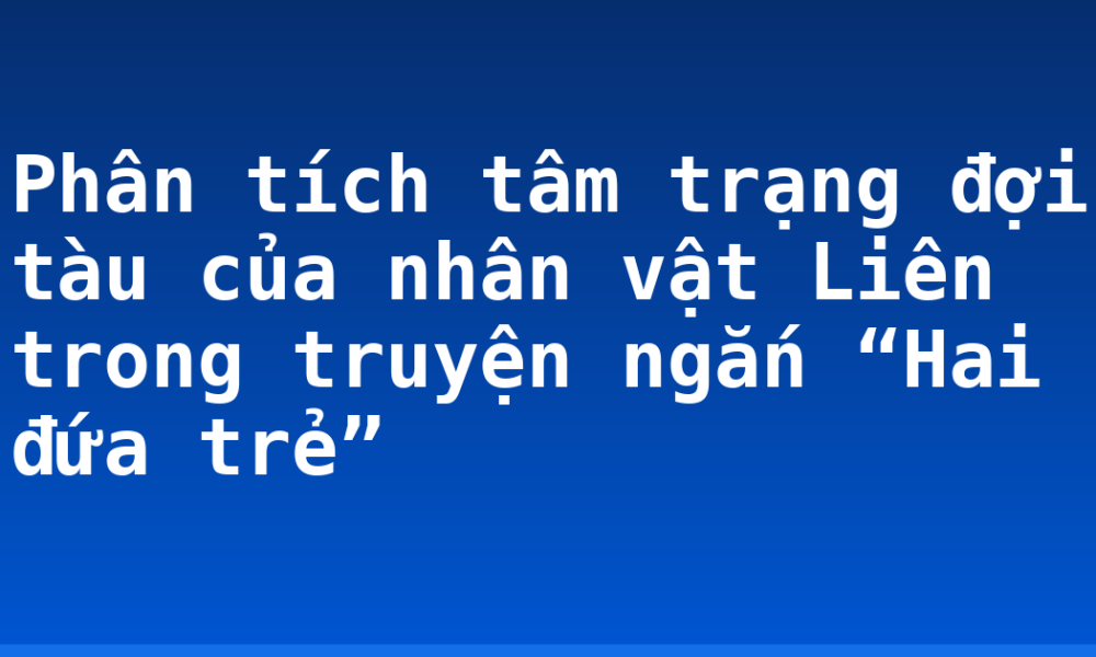 Phân tích tâm trạng đợi tàu của nhân vật Liên trong truyện ngắn “Hai đứa trẻ”