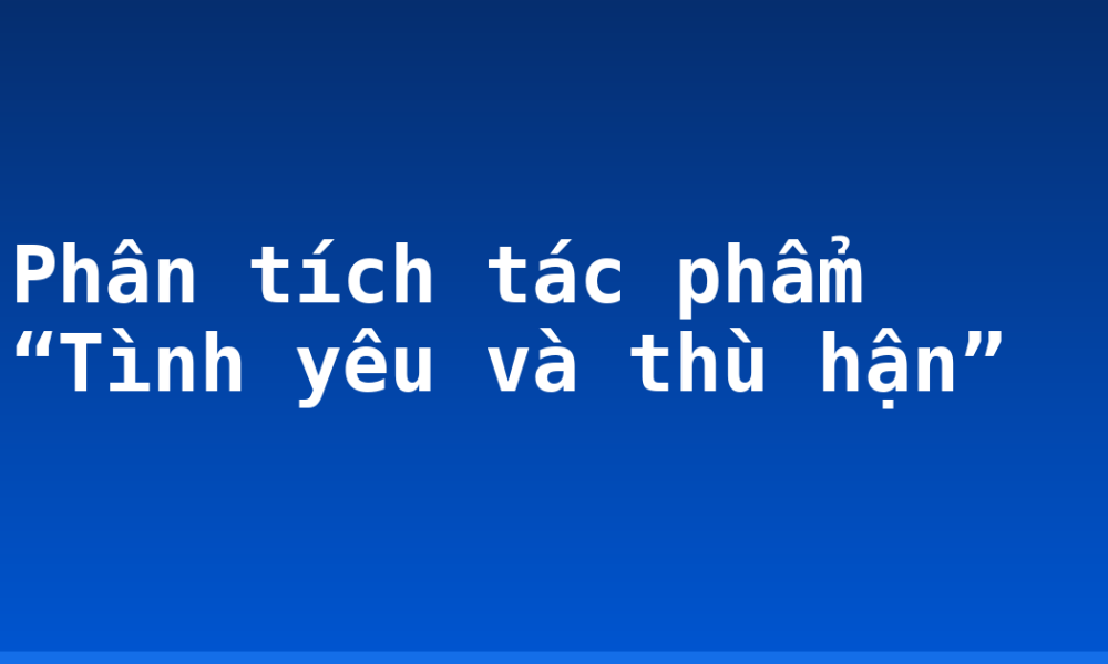 Phân tích tác phẩm “Tình yêu và thù hận”
