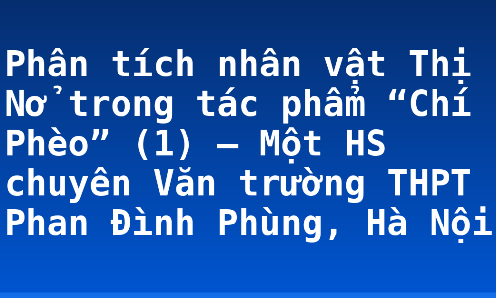 Phân tích nhân vật Thị Nở trong tác phẩm “Chí Phèo” (1) – Một HS chuyên Văn trường THPT Phan Đình Phùng, Hà Nội