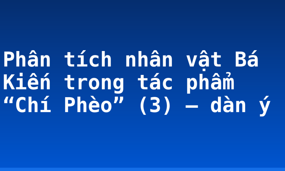 Phân tích nhân vật Bá Kiến trong tác phẩm “Chí Phèo” (3) – dàn ý
