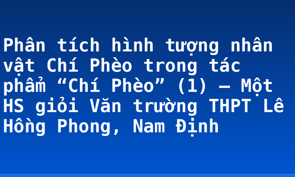 Phân tích hình tượng nhân vật Chí Phèo trong tác phẩm “Chí Phèo” (1) – Một HS giỏi Văn trường THPT Lê Hồng Phong, Nam Định
