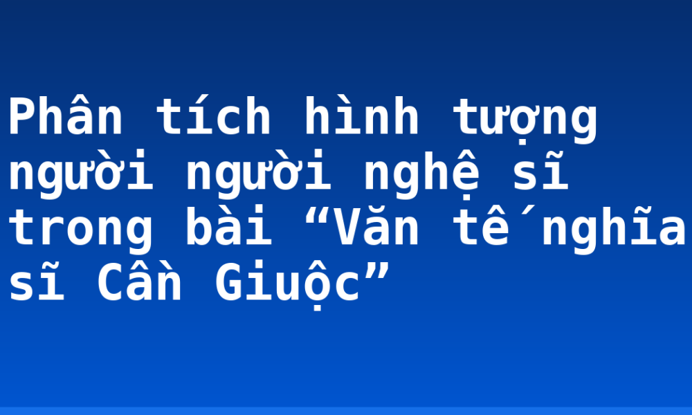 Phân tích hình tượng người người nghệ sĩ trong bài “Văn tế nghĩa sĩ Cần Giuộc”