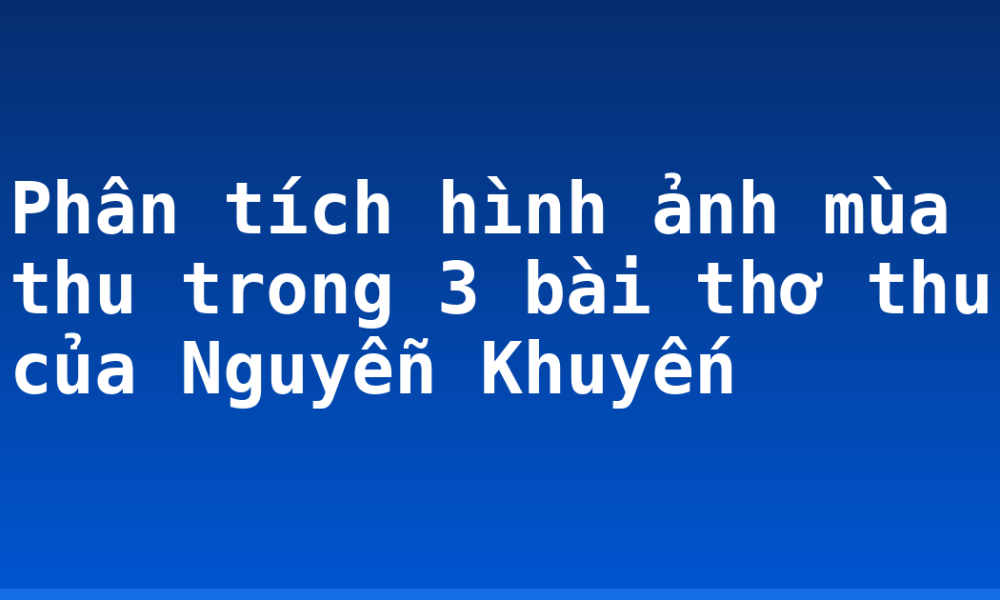 Phân tích hình ảnh mùa thu trong 3 bài thơ thu của Nguyễn Khuyến