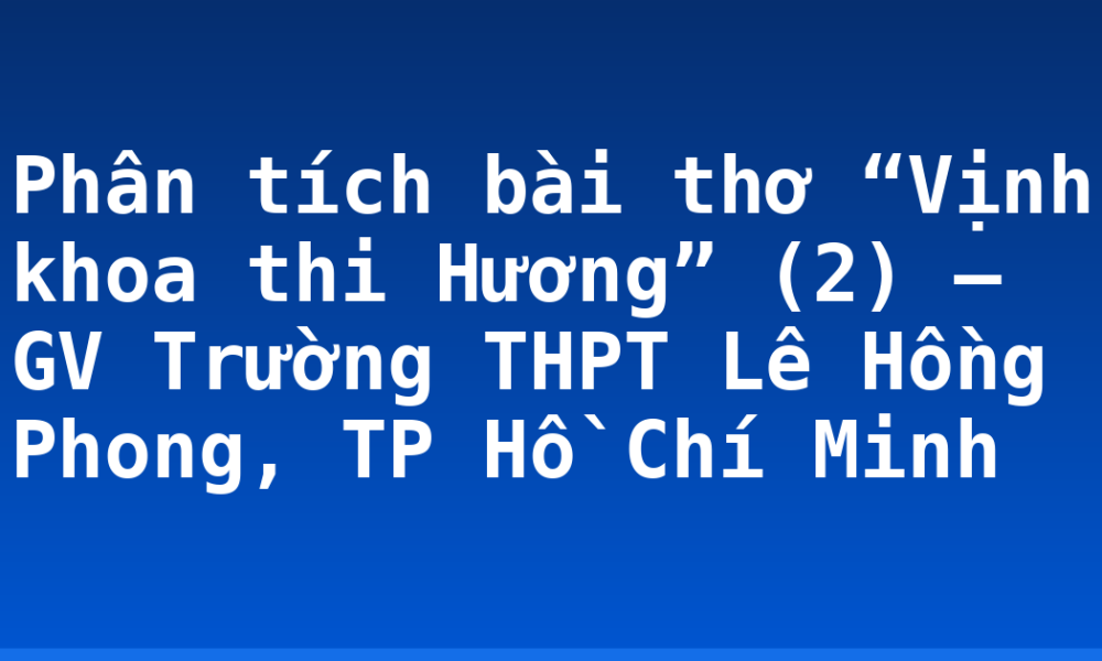 Phân tích bài thơ “Vịnh khoa thi Hương” (2) – GV Trường THPT Lê Hồng Phong, TP Hồ Chí Minh