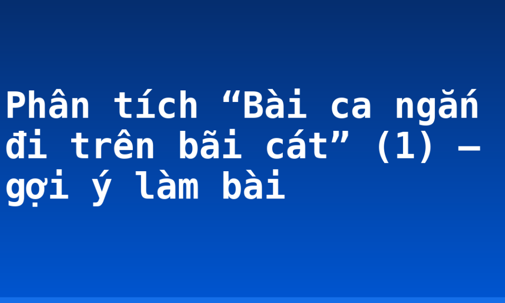 Phân tích “Bài ca ngắn đi trên bãi cát” (1) – gợi ý làm bài