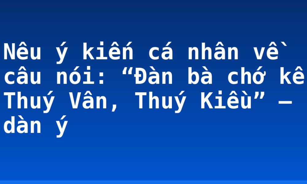 Nêu ý kiến cá nhân về câu nói: “Đàn bà chớ kể Thuý Vân, Thuý Kiều” – dàn ý