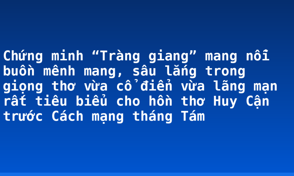 Chứng minh “Tràng giang” mang nỗi buồn mênh mang, sâu lắng trong giọng thơ vừa cổ điển vừa lãng mạn rất tiêu biểu cho hồn thơ Huy Cận trước Cách mạng tháng Tám