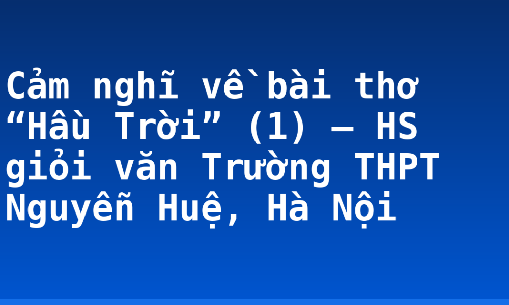 Cảm nghĩ về bài thơ “Hầu Trời” (1) – HS giỏi văn Trường THPT Nguyễn Huệ, Hà Nội