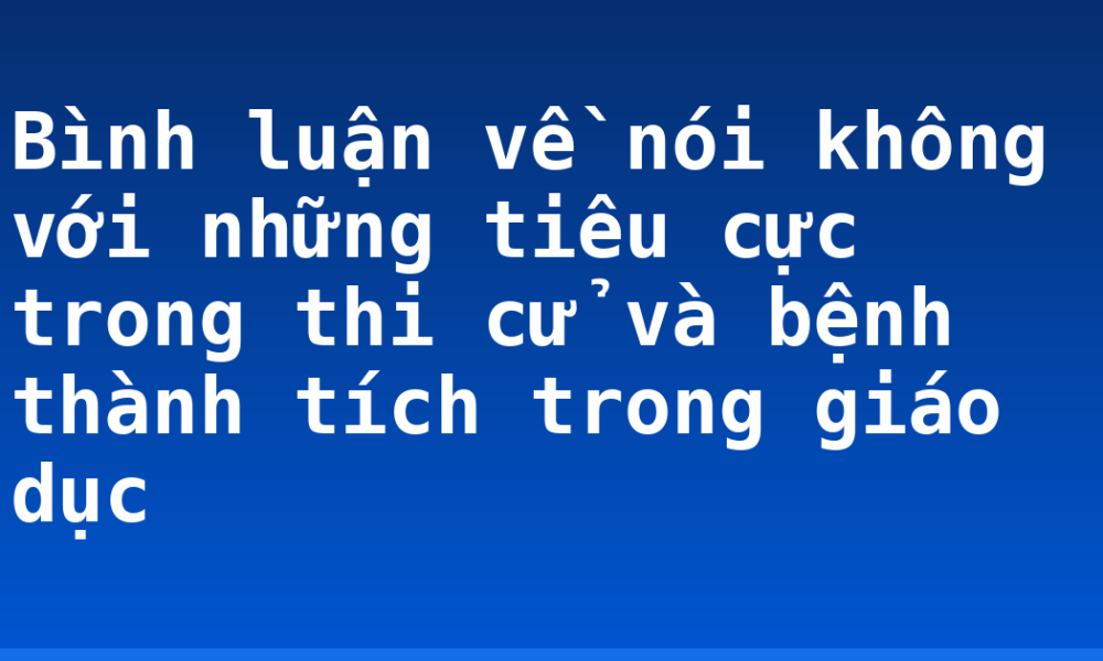 Bình luận về nói không với những tiêu cực trong thi cử và bệnh thành tích trong giáo dục