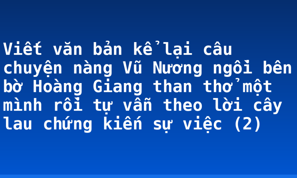 Viết văn bản kể lại câu chuyện nàng Vũ Nương ngồi bên bờ Hoàng Giang than thở một mình rồi tự vẫn theo lời cây lau chứng kiến sự việc (2)