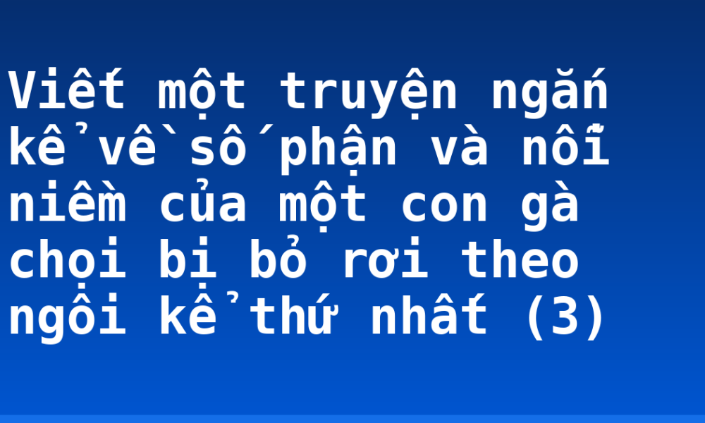 Viết một truyện ngắn kể về số phận và nỗi niềm của một con gà chọi bị bỏ rơi theo ngôi kể thứ nhất (3)