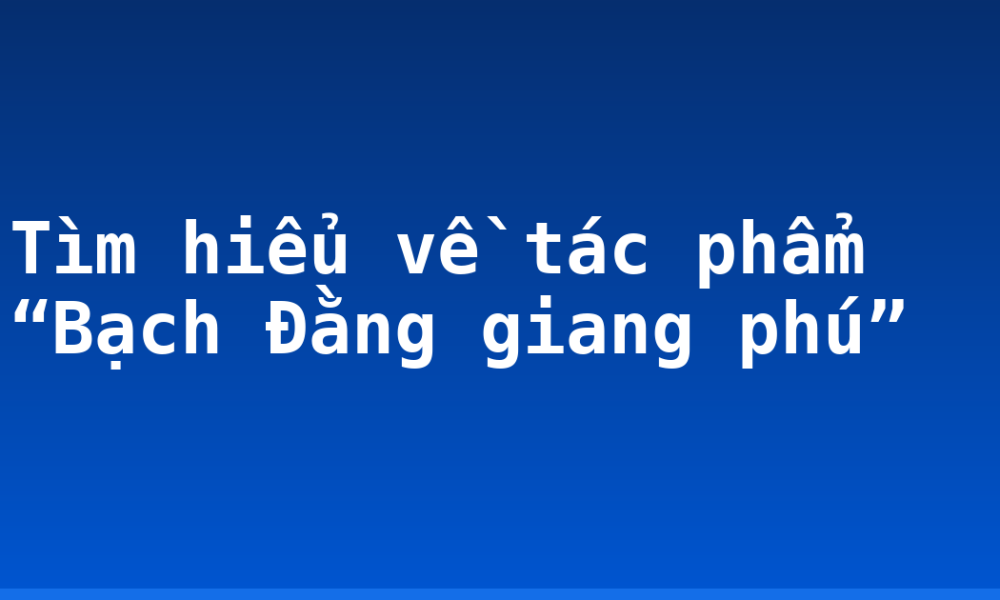 Tìm hiểu về tác phẩm “Bạch Đằng giang phú”