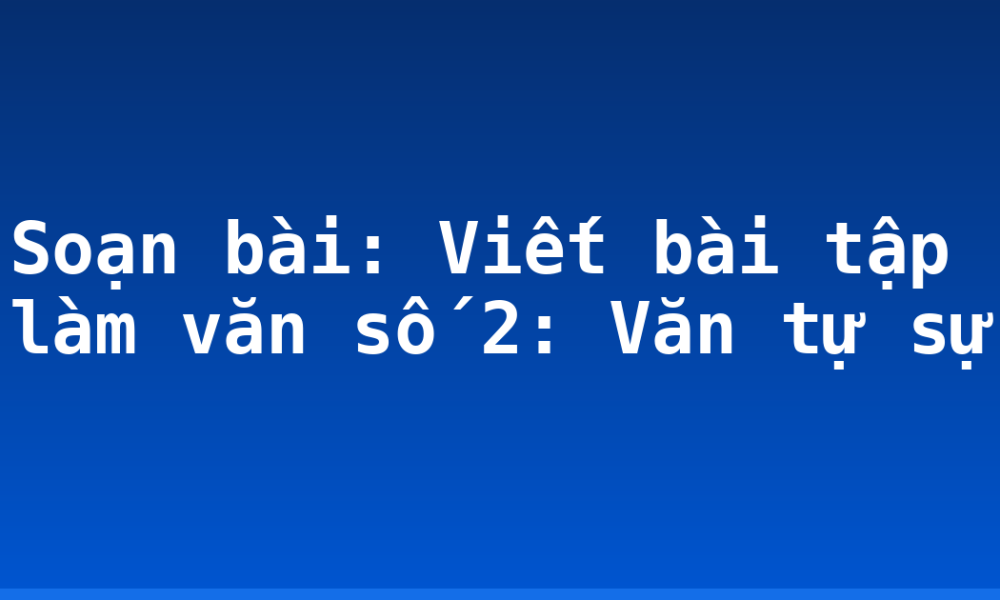Soạn bài: Viết bài tập làm văn số 2: Văn tự sự