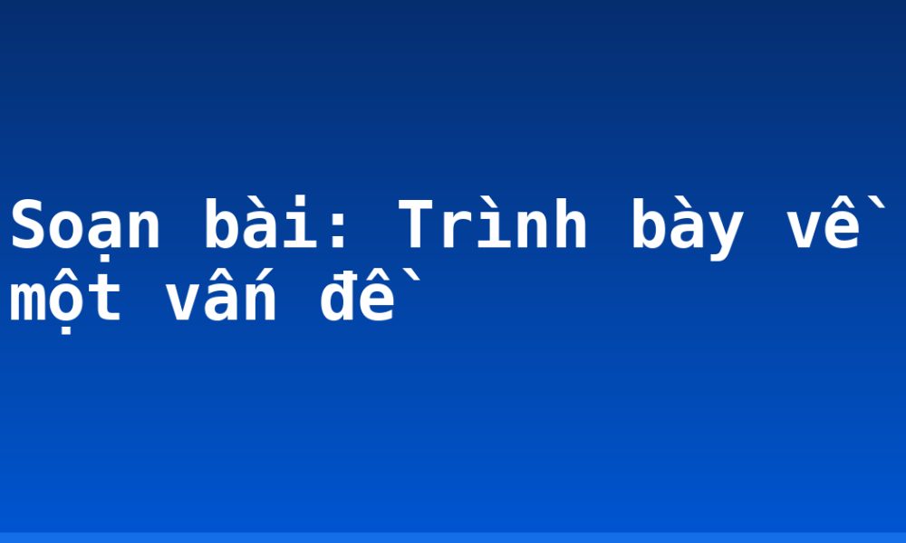 Soạn bài: Trình bày về một vấn đề