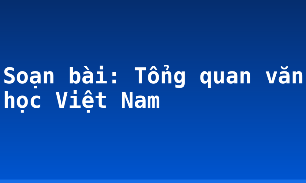 Soạn bài: Tổng quan văn học Việt Nam