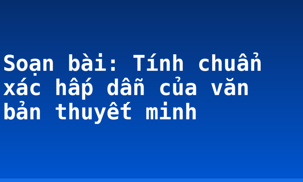 Soạn bài: Tính chuẩn xác hấp dẫn của văn bản thuyết minh
