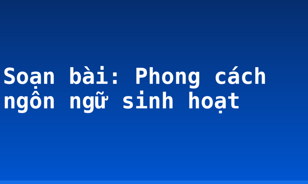 Soạn bài: Phong cách ngôn ngữ sinh hoạt