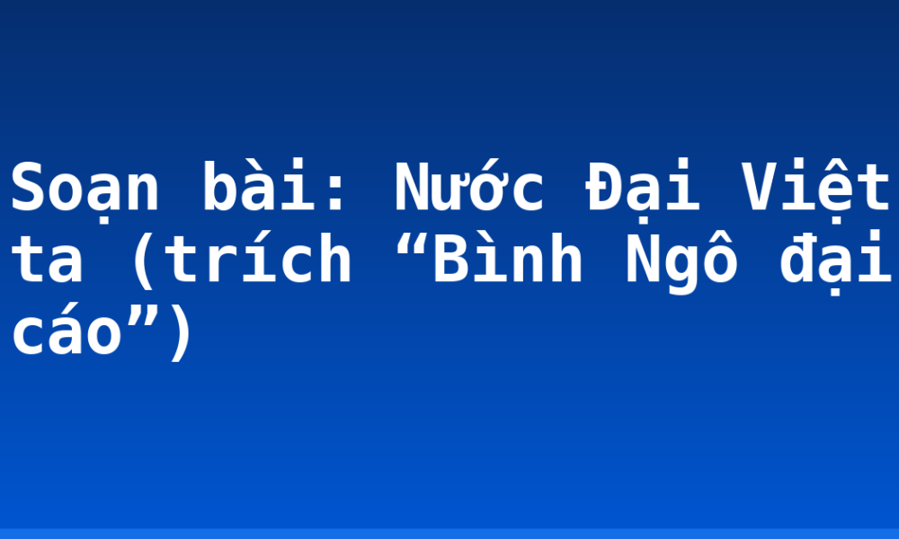 Soạn bài: Nước Đại Việt ta (trích “Bình Ngô đại cáo”)
