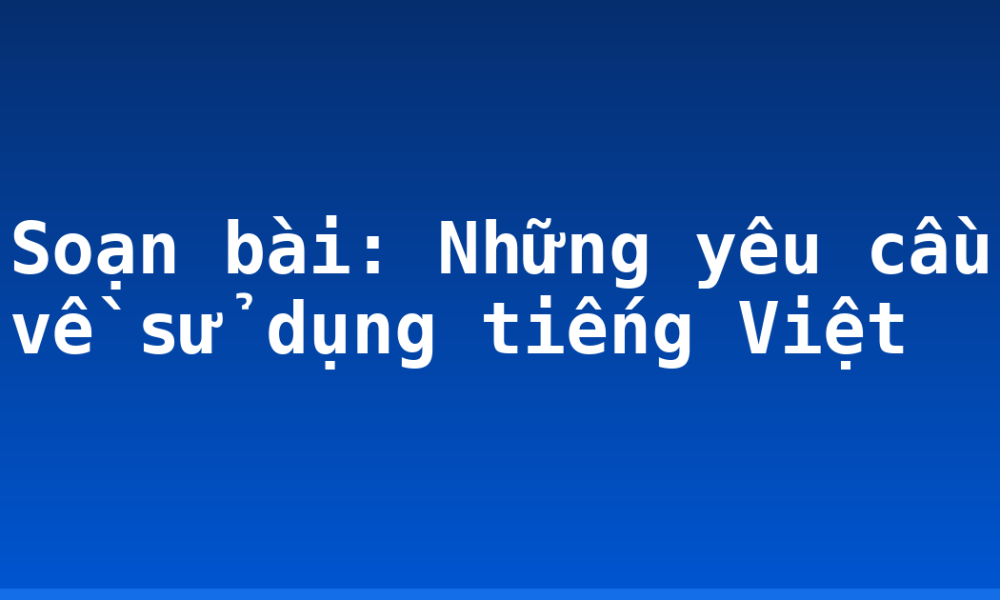 Soạn bài: Những yêu cầu về sử dụng tiếng Việt