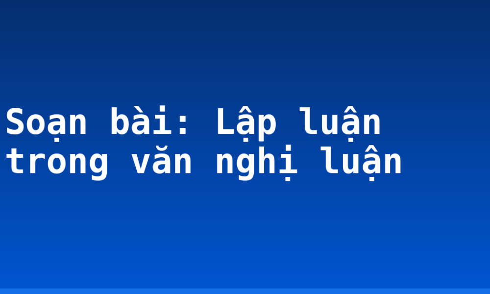 Soạn bài: Lập luận trong văn nghị luận