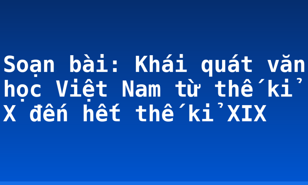 Soạn bài: Khái quát văn học Việt Nam từ thế kỉ X đến hết thế kỉ XIX