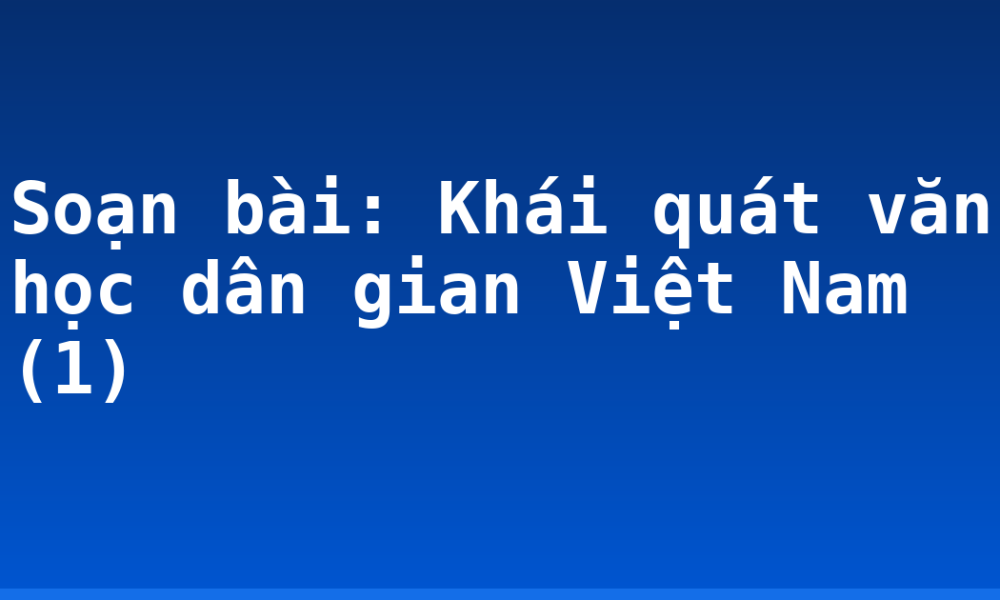 Soạn bài: Khái quát văn học dân gian Việt Nam (1)