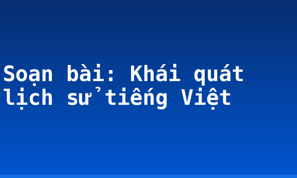 Soạn bài: Khái quát lịch sử tiếng Việt