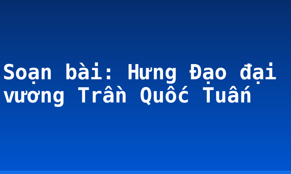 Soạn bài: Hưng Đạo đại vương Trần Quốc Tuấn