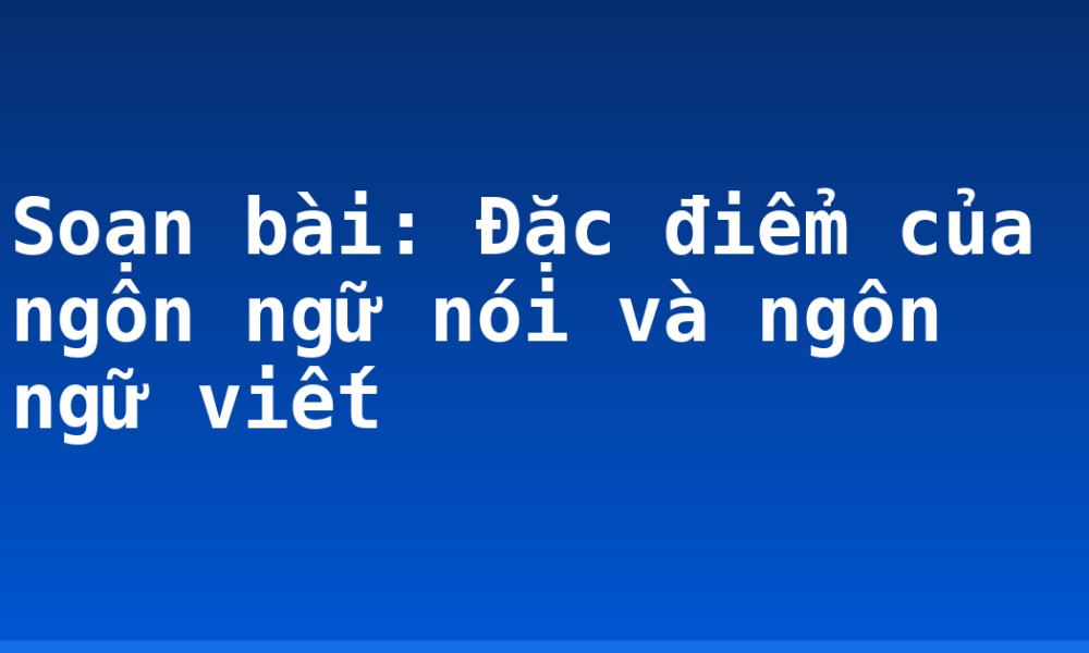 Soạn bài: Đặc điểm của ngôn ngữ nói và ngôn ngữ viết