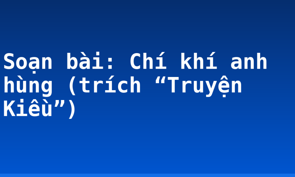 Soạn bài: Chí khí anh hùng (trích “Truyện Kiều”)