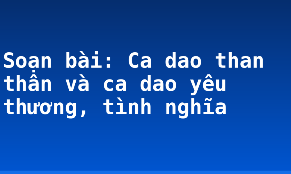 Soạn bài: Ca dao than thân và ca dao yêu thương, tình nghĩa