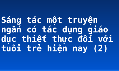 Sáng tác một truyện ngắn có tác dụng giáo dục thiết thực đối với tuổi trẻ hiện nay (2)