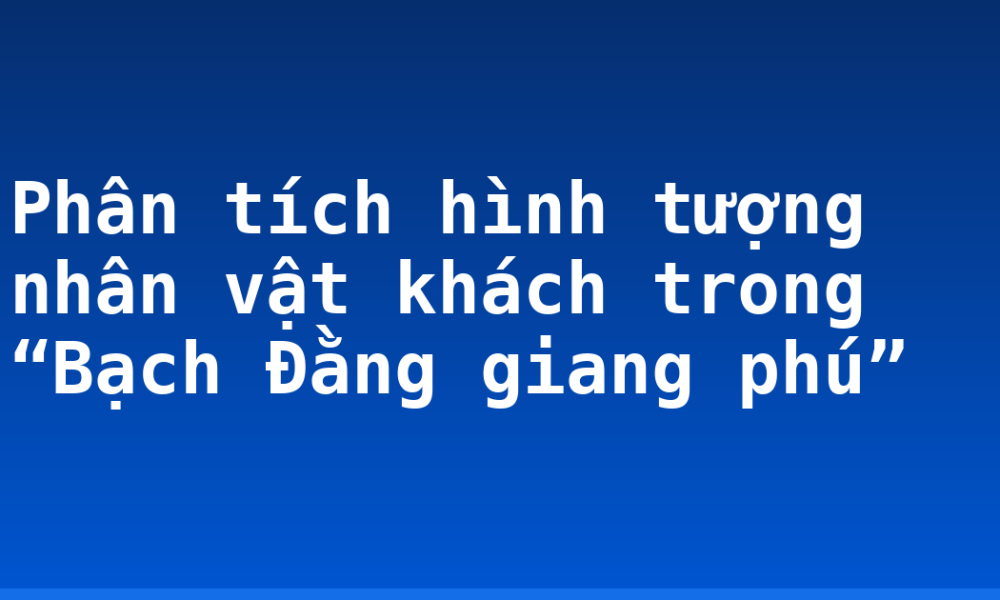 Phân tích hình tượng nhân vật khách trong “Bạch Đằng giang phú”