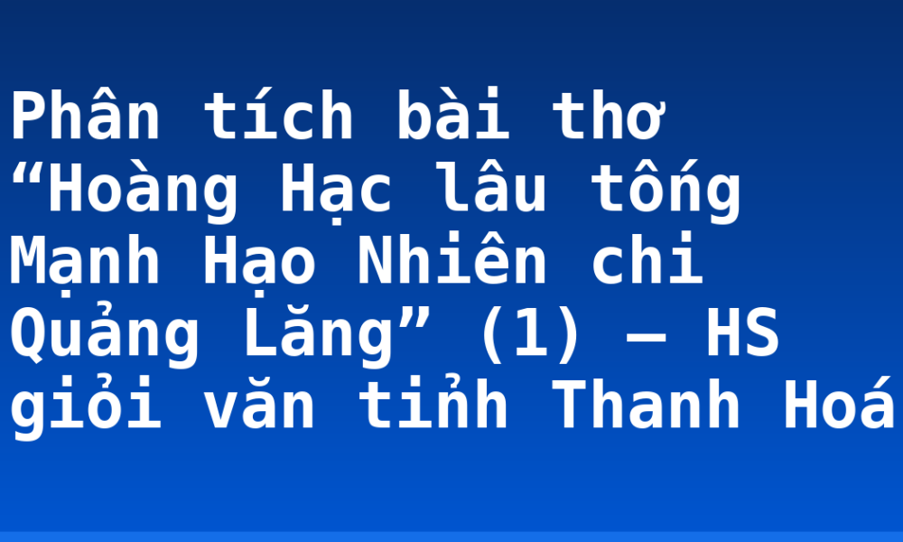 Phân tích bài thơ “Hoàng Hạc lâu tống Mạnh Hạo Nhiên chi Quảng Lăng” (1) – HS giỏi văn tỉnh Thanh Hoá