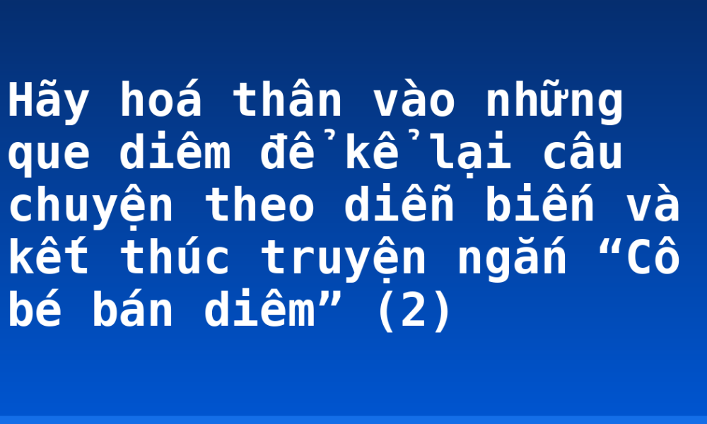 Hãy hoá thân vào những que diêm để kể lại câu chuyện theo diễn biến và kết thúc truyện ngắn “Cô bé bán diêm” (2)