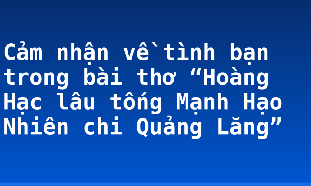 Cảm nhận về tình bạn trong bài thơ “Hoàng Hạc lâu tống Mạnh Hạo Nhiên chi Quảng Lăng”