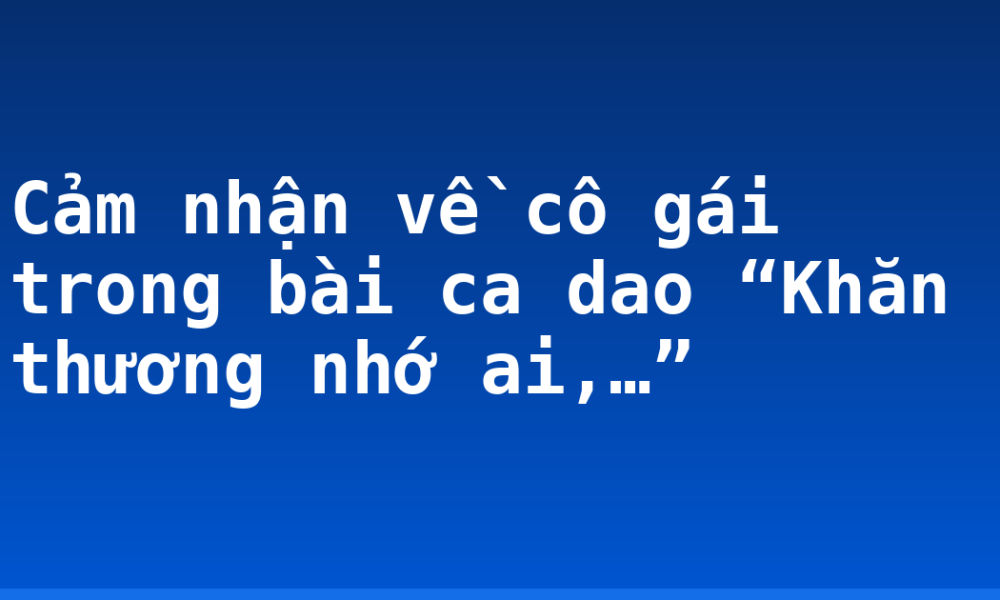 Cảm nhận về cô gái trong bài ca dao “Khăn thương nhớ ai,…”