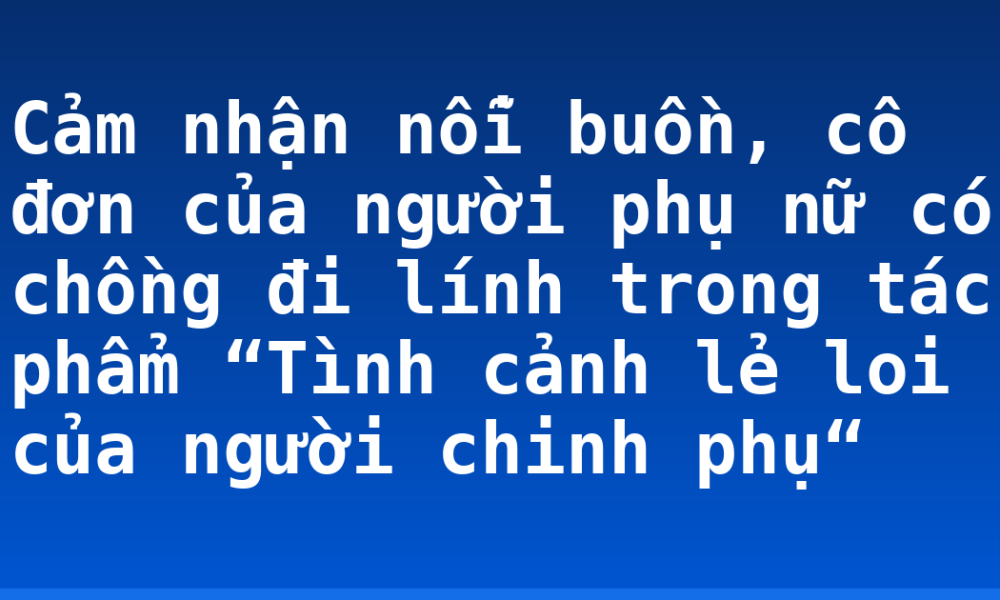 Cảm nhận nỗi buồn, cô đơn của người phụ nữ có chồng đi lính trong tác phẩm “Tình cảnh lẻ loi của người chinh phụ“