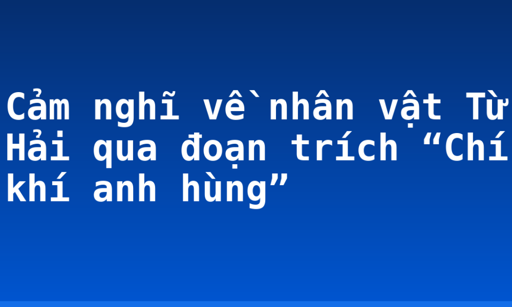Cảm nghĩ về nhân vật Từ Hải qua đoạn trích “Chí khí anh hùng”