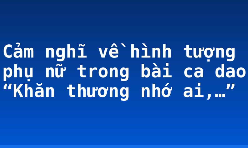 Cảm nghĩ về hình tượng phụ nữ trong bài ca dao “Khăn thương nhớ ai,…”
