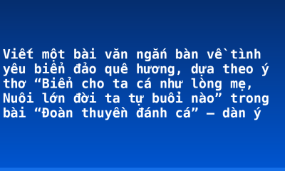 Viết một bài văn ngắn bàn về tình yêu biển đảo quê hương, dựa theo ý thơ “Biển cho ta cá như lòng mẹ, Nuôi lớn đời ta tự buổi nào” trong bài “Đoàn thuyền đánh cá” – dàn ý