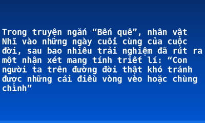 Trong truyện ngắn “Bến quê”, nhân vật Nhĩ vào những ngày cuối cùng của cuộc đời, sau bao nhiêu trải nghiệm đã rút ra một nhận xét mang tính triết lí: “Con người ta trên đường đời thật khó tránh được những cái điều vòng vèo hoặc chùng chình”