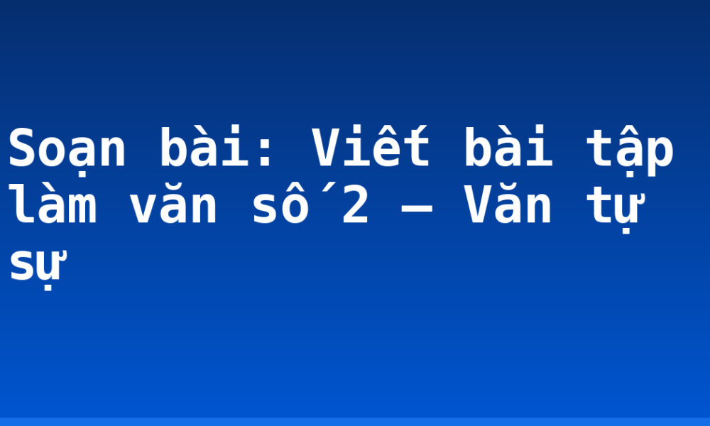 Soạn bài: Viết bài tập làm văn số 2 – Văn tự sự