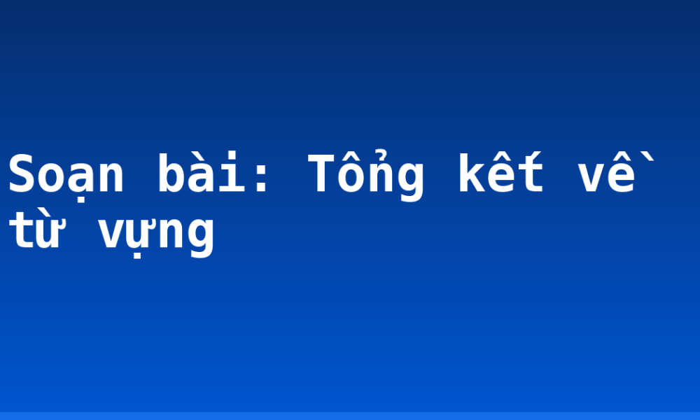 Soạn bài: Tổng kết về từ vựng