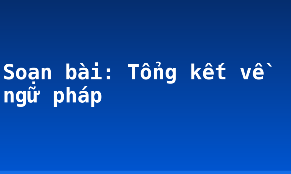 Soạn bài: Tổng kết về ngữ pháp